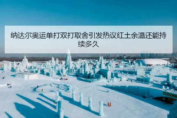 纳达尔奥运单打双打取舍引发热议红土余温还能持续多久