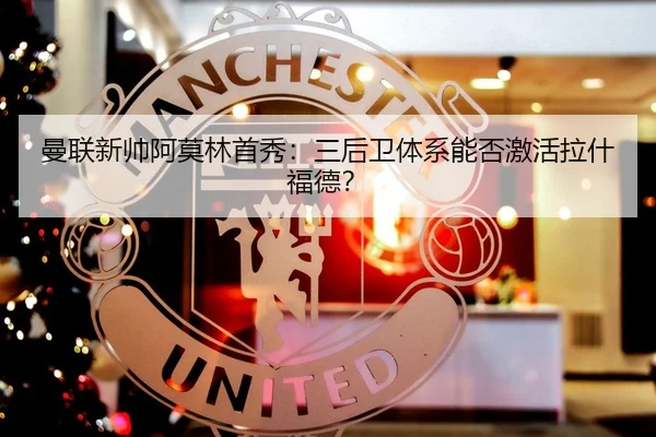 曼联新帅阿莫林首秀：三后卫体系能否激活拉什福德？