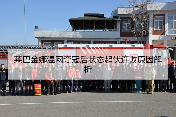 莱巴金娜温网夺冠后状态起伏连败原因解析