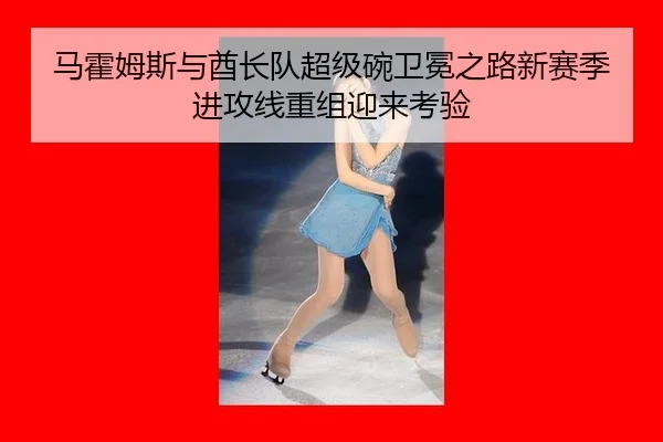 马霍姆斯与酋长队超级碗卫冕之路新赛季进攻线重组迎来考验