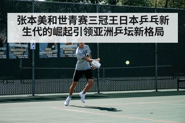 张本美和世青赛三冠王日本乒乓新生代的崛起引领亚洲乒坛新格局