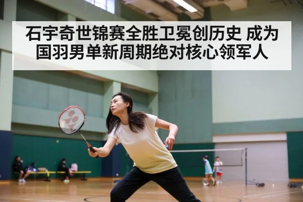 石宇奇世锦赛全胜卫冕创历史 成为国羽男单新周期绝对核心领军人
