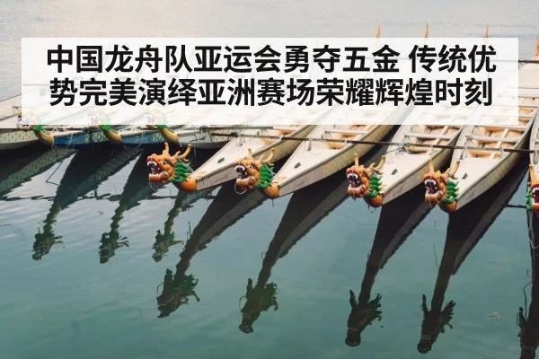 中国龙舟队亚运会勇夺五金 传统优势完美演绎亚洲赛场荣耀辉煌时刻