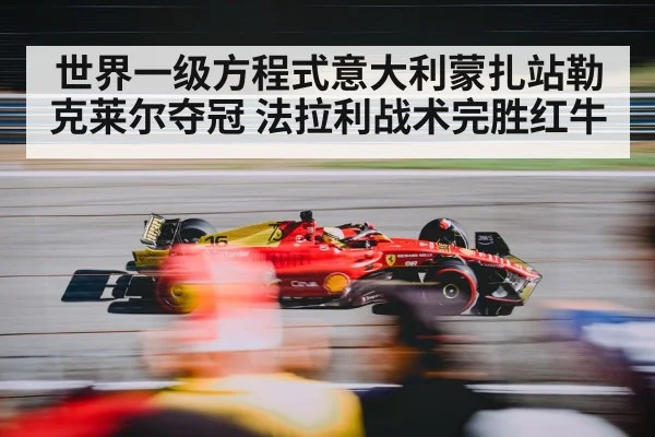世界一级方程式意大利蒙扎站勒克莱尔夺冠 法拉利战术完胜红牛
