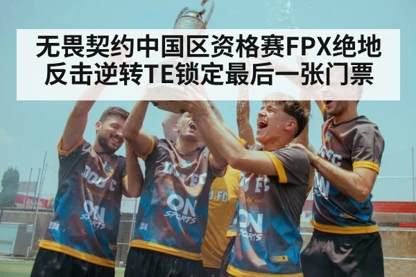 无畏契约中国区资格赛FPX绝地反击逆转TE锁定最后一张门票