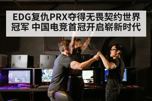 EDG复仇PRX夺得无畏契约世界冠军 中国电竞首冠开启崭新时代