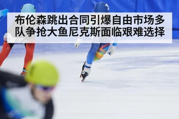 布伦森跳出合同引爆自由市场多队争抢大鱼尼克斯面临艰难选择