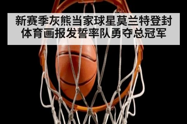 新赛季灰熊当家球星莫兰特登封体育画报发誓率队勇夺总冠军