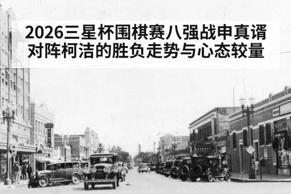 2026三星杯围棋赛八强战申真谞对阵柯洁的胜负走势与心态较量